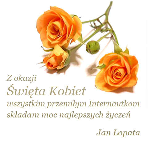 Z okazji Święta Kobiet wszystkim przemiłym internautkom składam moc najlepszych życzeń. Jan Łopata